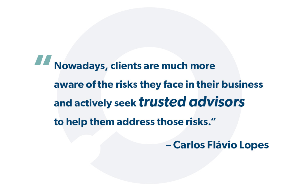 Nowadays, clients are much more aware of the risks they face in their business and actively seek trusted advisors to help them address those risks. - Carlos Flávio Lopes