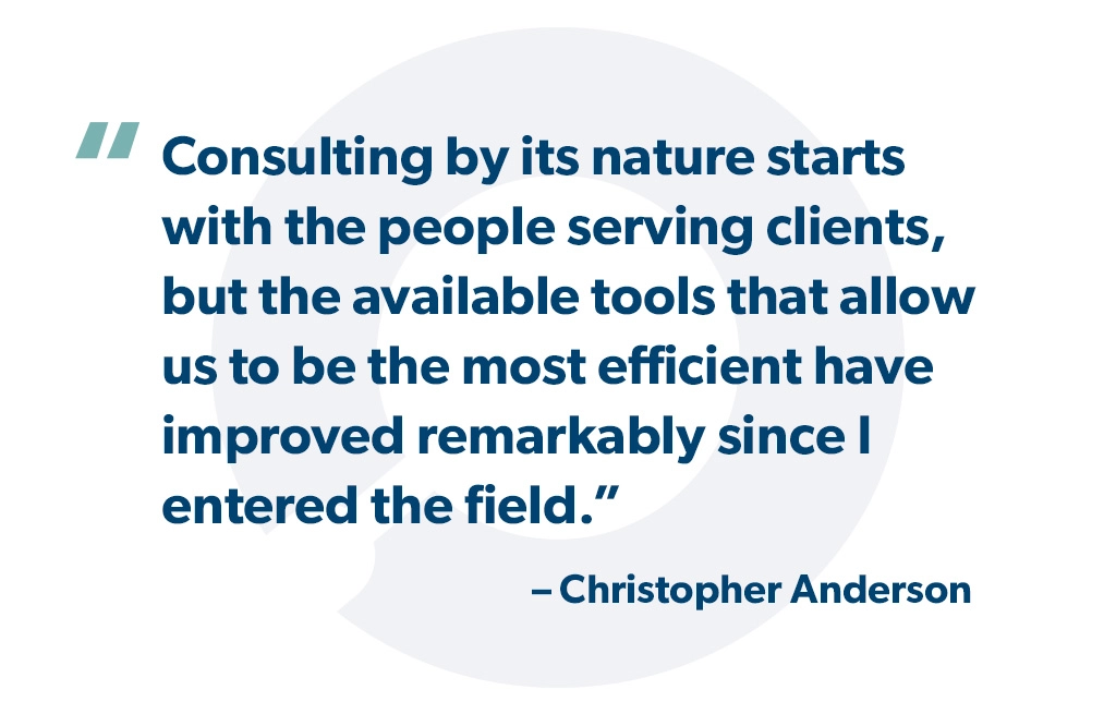 "Consulting by its nature starts with the people serving clients, but the available tools that allow us to be the most efficient have improved remarkably since I entered the field." - Christopher Anderson