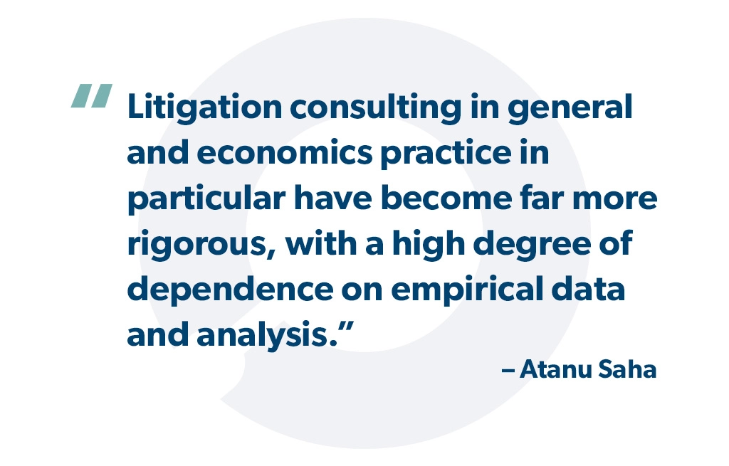 "Litigation consulting in general and economics practice in particular have become far more rigorous, with a high degree of dependence on empirical data and analysis." - Atanu Saha