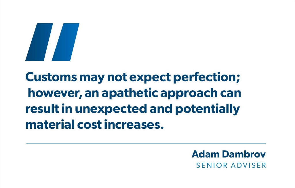 Customs may not expect perfection; however, an apathetic approach can result in unexpected and potentially material cost increases. - Adam Dambrov, StoneTurn Senior Adviser 